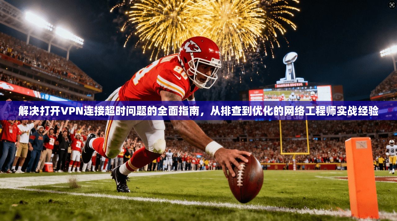 解决打开VPN连接超时问题的全面指南,从排查到优化的网络工程师实战经验 解决打开VPN连接超时问题的全面指南,从排查到优化的网络工程师实战经验