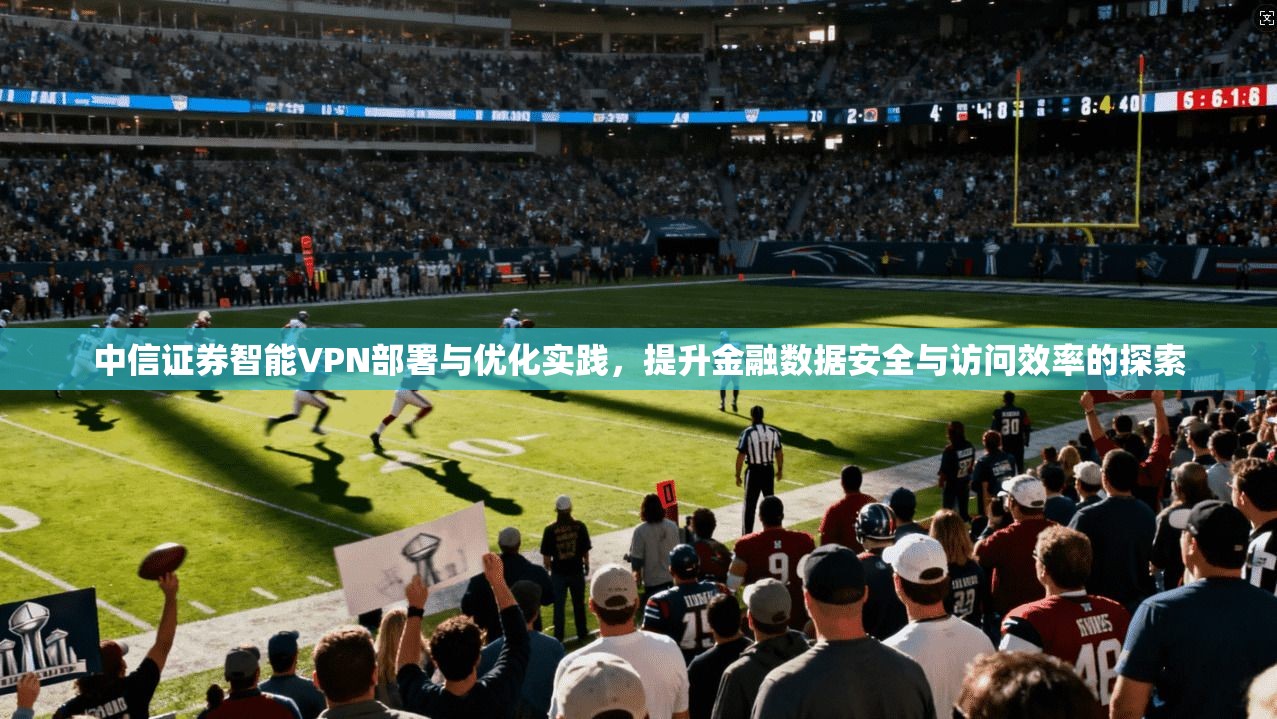 中信证券智能VPN部署与优化实践，提升金融数据安全与访问效率的探索