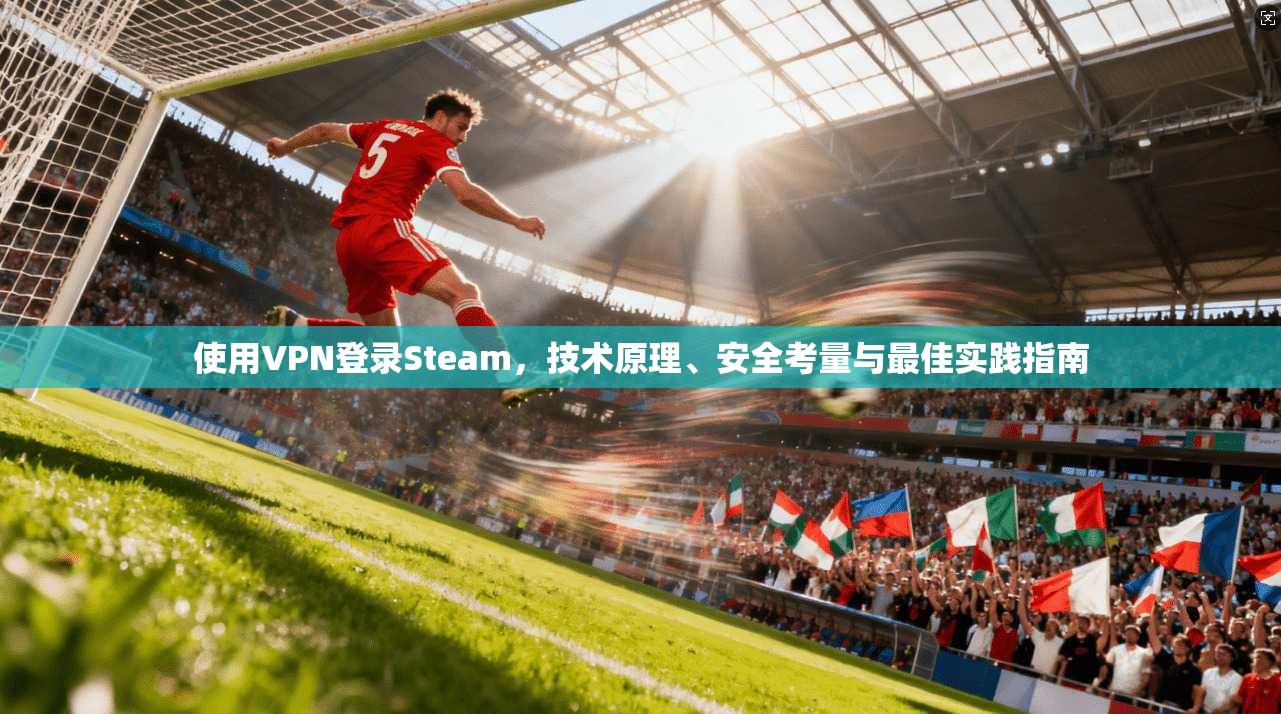 使用VPN登录Steam,技术原理、安全考量与最佳实践指南 使用VPN登录Steam,技术原理、安全考量与最佳实践指南