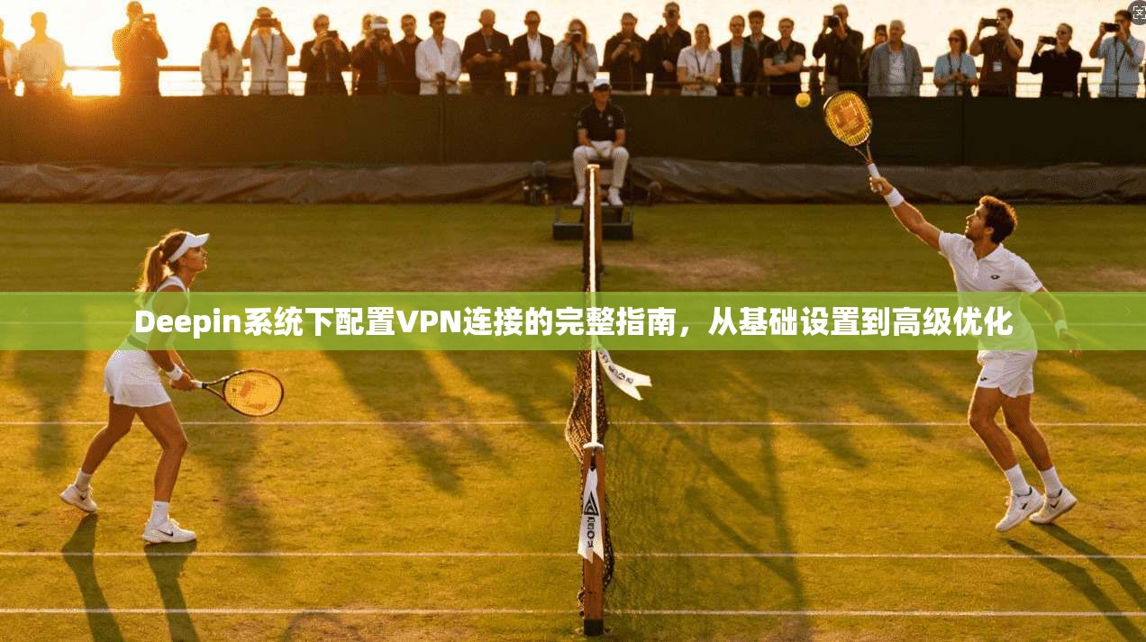 Deepin系统下配置VPN连接的完整指南，从基础设置到高级优化