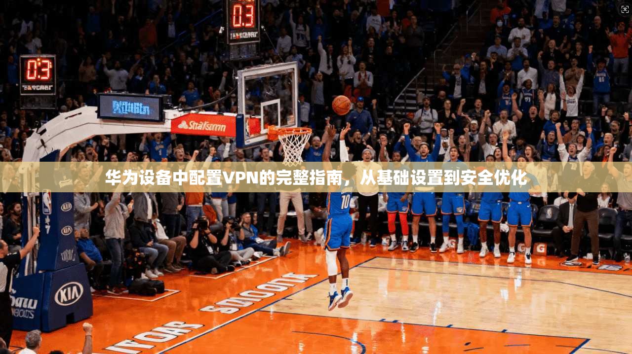 华为设备中配置VPN的完整指南,从基础设置到安全优化 华为设备中配置VPN的完整指南,从基础设置到安全优化