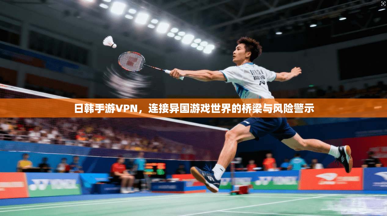 日韩手游VPN,连接异国游戏世界的桥梁与风险警示 日韩手游VPN,连接异国游戏世界的桥梁与风险警示