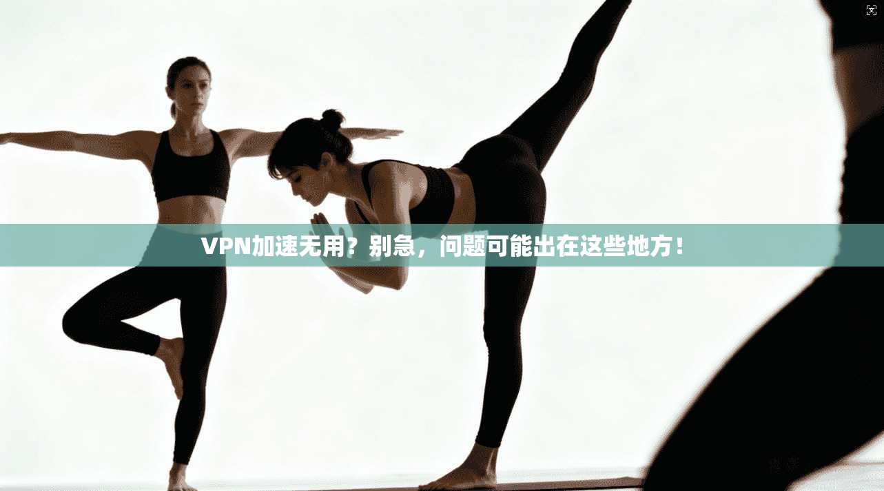 VPN加速无用?别急,问题可能出在这些地方! VPN加速无用?别急,问题可能出在这些地方!