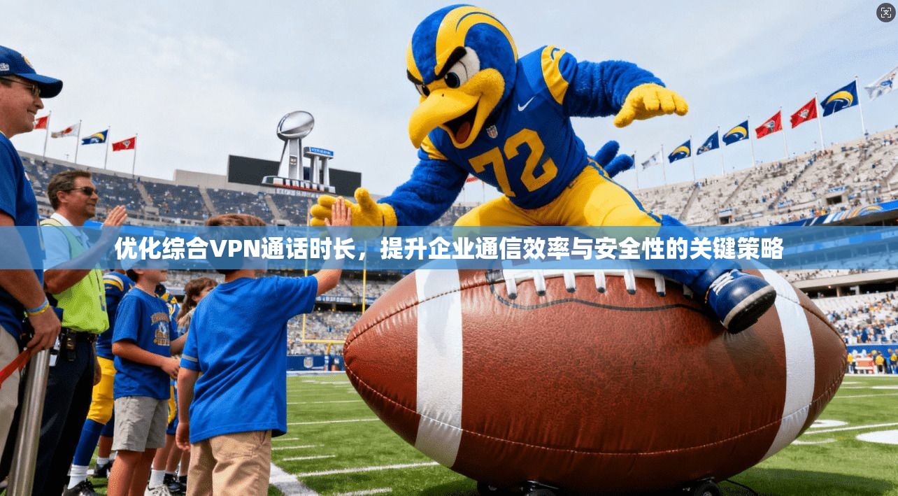 优化综合VPN通话时长,提升企业通信效率与安全性的关键策略 优化综合VPN通话时长,提升企业通信效率与安全性的关键策略