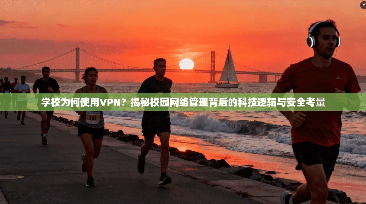 学校为何使用VPN？揭秘校园网络管理背后的科技逻辑与安全考量