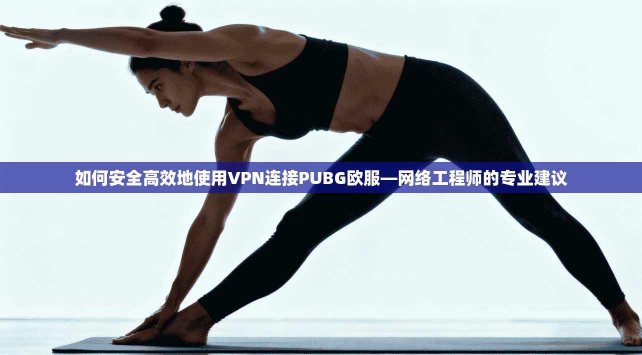 如何安全高效地使用VPN连接PUBG欧服—网络工程师的专业建议 如何安全高效地使用VPN连接PUBG欧服—网络工程师的专业建议