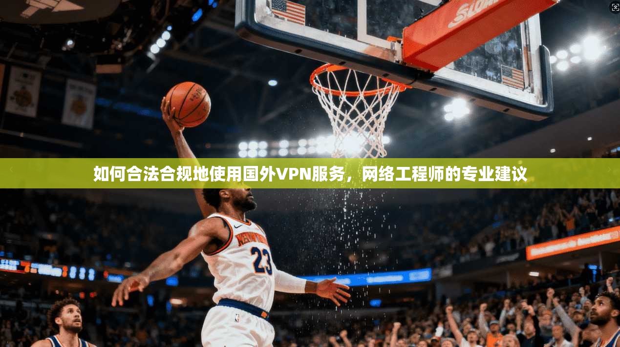 如何合法合规地使用国外VPN服务,网络工程师的专业建议 如何合法合规地使用国外VPN服务,网络工程师的专业建议