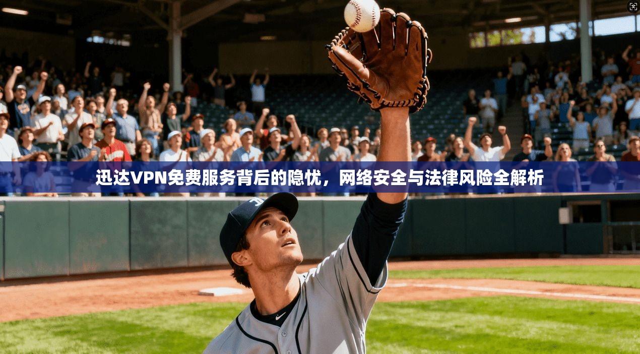 迅达VPN免费服务背后的隐忧，网络安全与法律风险全解析