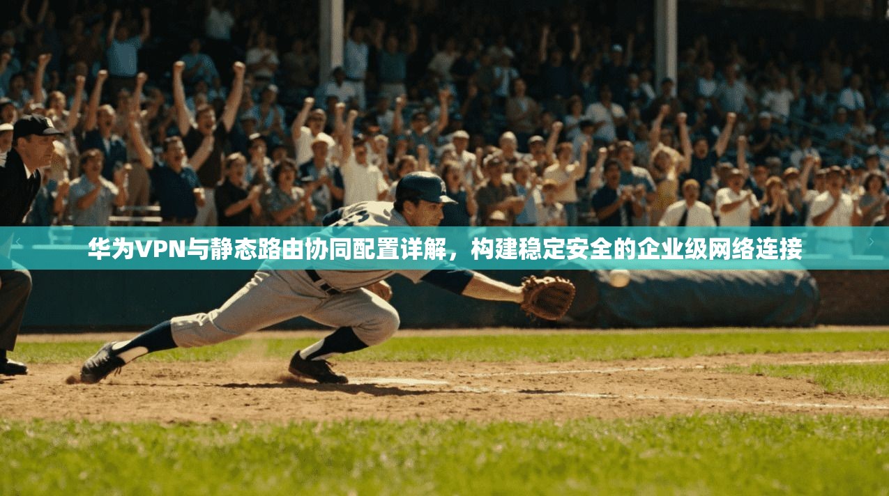 华为VPN与静态路由协同配置详解，构建稳定安全的企业级网络连接