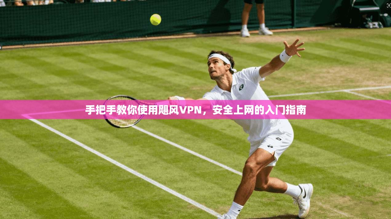 手把手教你使用飓风VPN,安全上网的入门指南 手把手教你使用飓风VPN,安全上网的入门指南