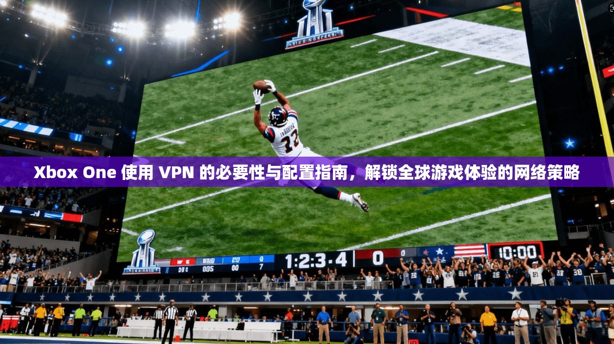 Xbox One 使用 VPN 的必要性与配置指南,解锁全球游戏体验的网络策略 Xbox One 使用 VPN 的必要性与配置指南,解锁全球游戏体验的网络策略