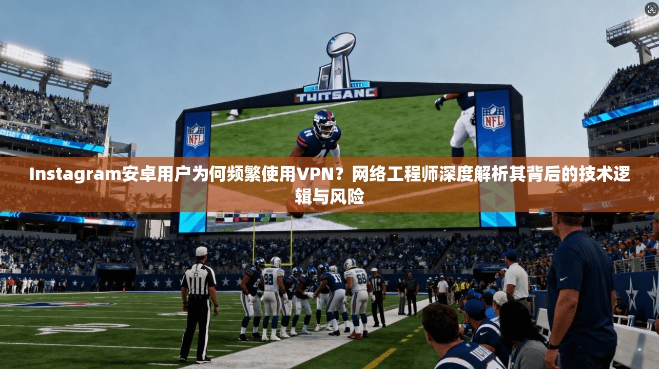 Instagram安卓用户为何频繁使用VPN?网络工程师深度解析其背后的技术逻辑与风险 Instagram安卓用户为何频繁使用VPN?网络工程师深度解析其背后的技术逻辑与风险