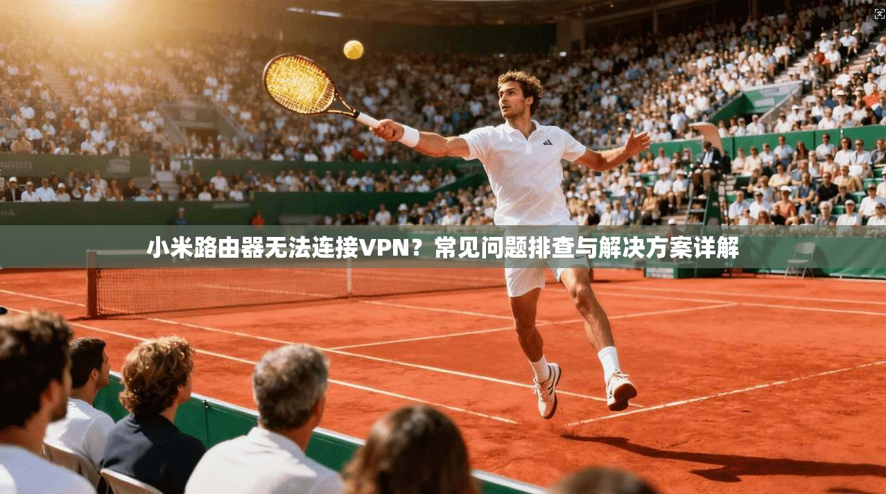 小米路由器无法连接VPN?常见问题排查与解决方案详解 小米路由器无法连接VPN?常见问题排查与解决方案详解