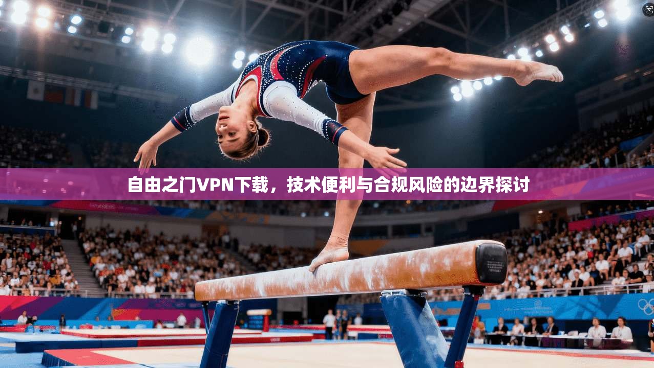 自由之门VPN下载,技术便利与合规风险的边界探讨 自由之门VPN下载,技术便利与合规风险的边界探讨
