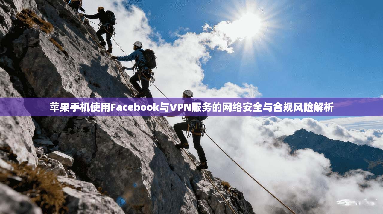 苹果手机使用Facebook与VPN服务的网络安全与合规风险解析 苹果手机使用Facebook与VPN服务的网络安全与合规风险解析