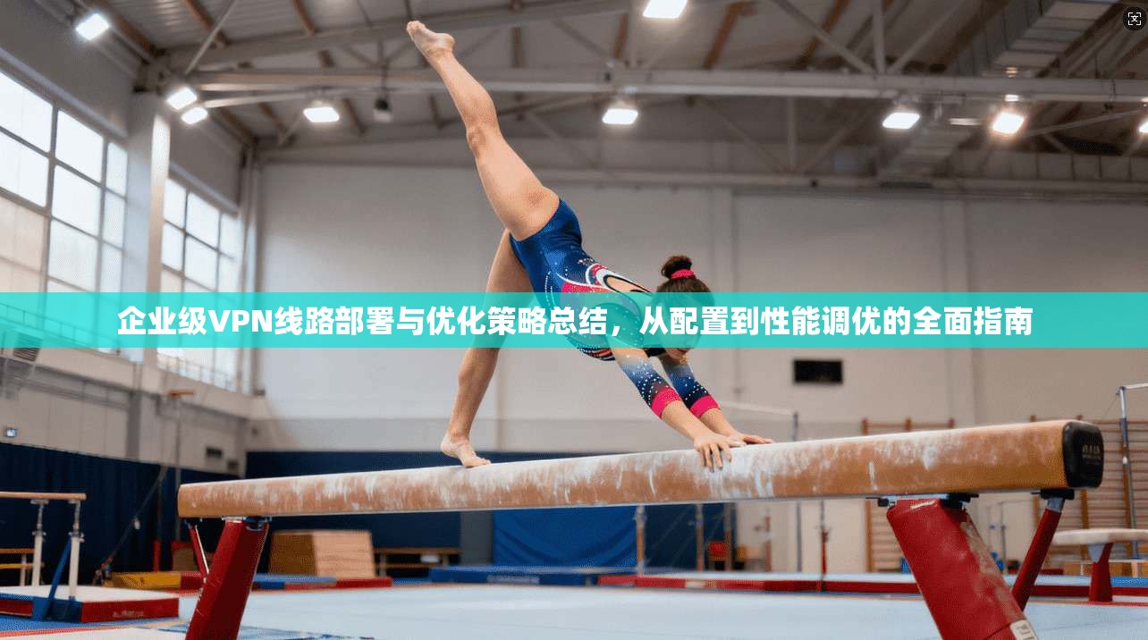 企业级VPN线路部署与优化策略总结，从配置到性能调优的全面指南