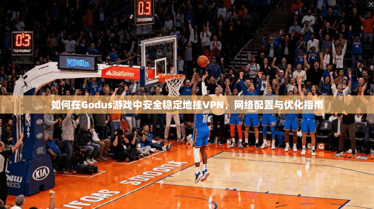 如何在Godus游戏中安全稳定地挂VPN，网络配置与优化指南