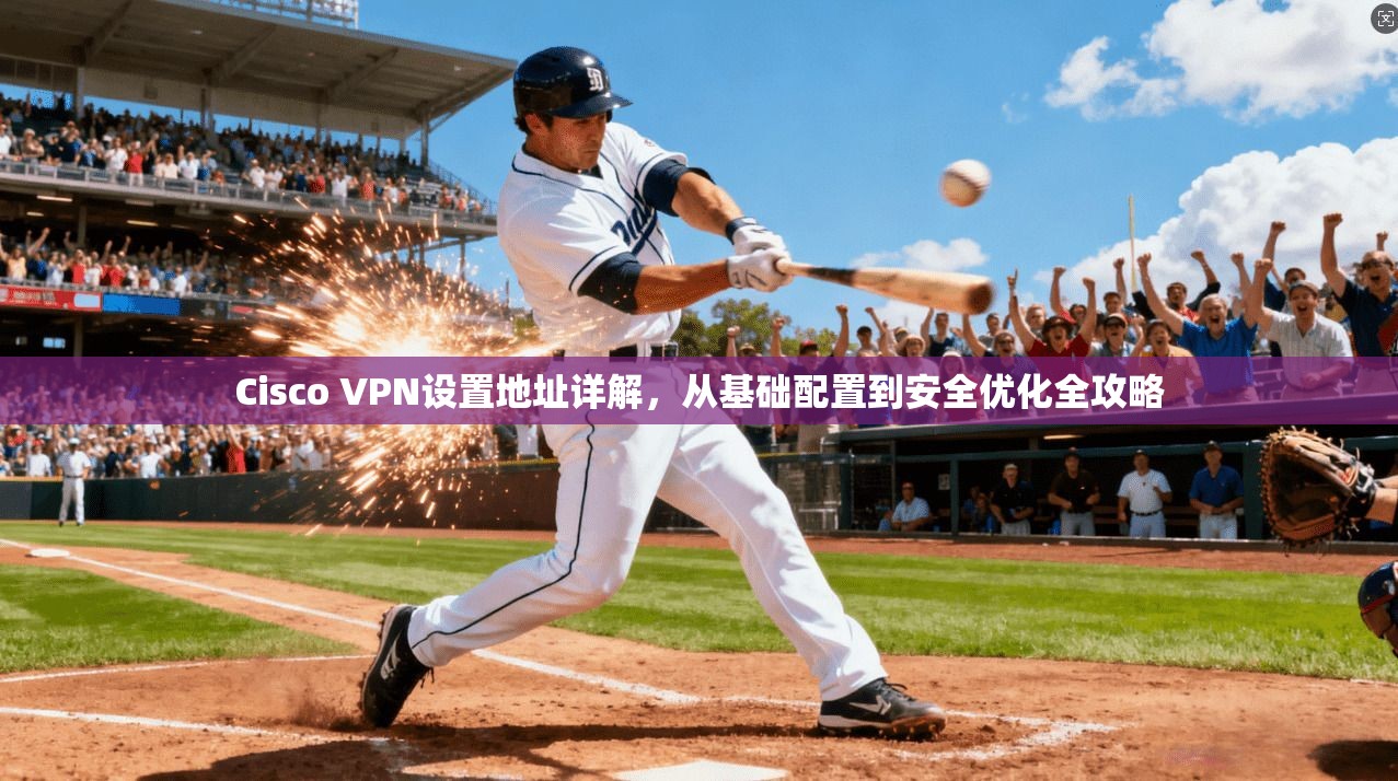 Cisco VPN设置地址详解，从基础配置到安全优化全攻略