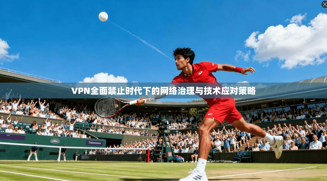 VPN全面禁止时代下的网络治理与技术应对策略 VPN全面禁止时代下的网络治理与技术应对策略