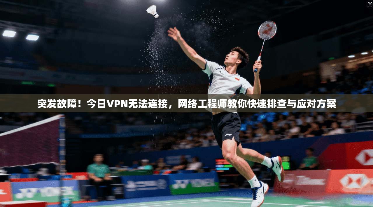 突发故障!今日VPN无法连接,网络工程师教你快速排查与应对方案 突发故障!今日VPN无法连接,网络工程师教你快速排查与应对方案