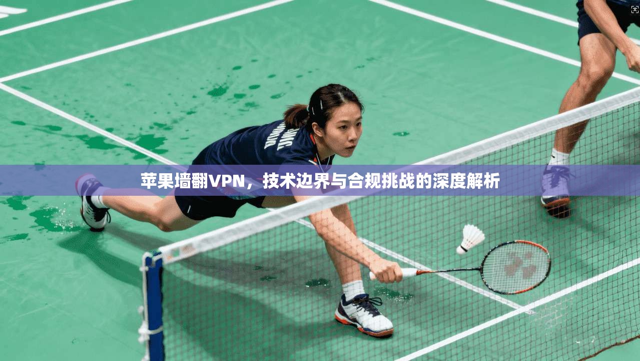 苹果墙翻VPN，技术边界与合规挑战的深度解析