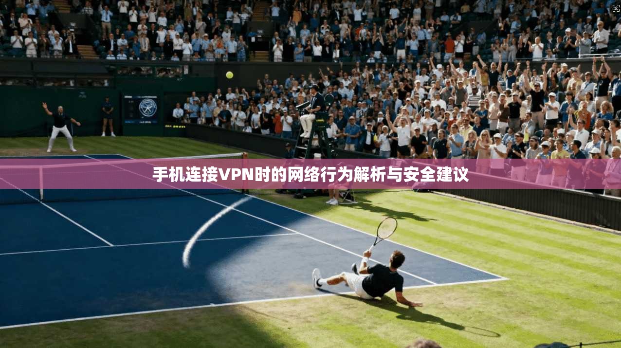 手机连接VPN时的网络行为解析与安全建议 手机连接VPN时的网络行为解析与安全建议