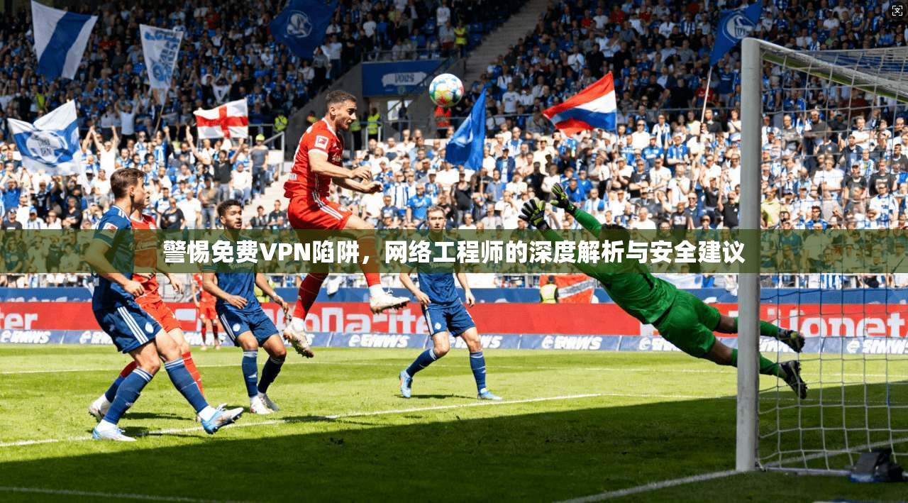 警惕免费VPN陷阱，网络工程师的深度解析与安全建议
