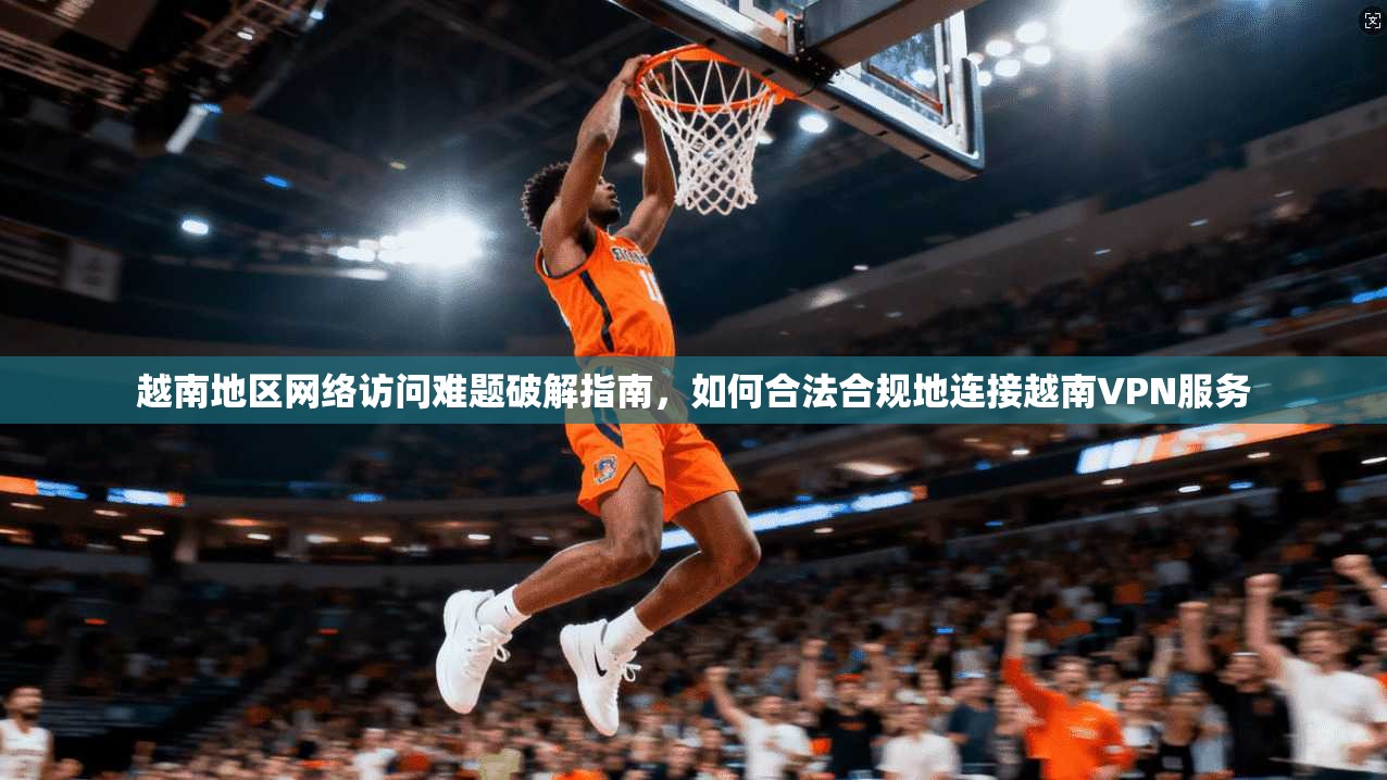 越南地区网络访问难题破解指南,如何合法合规地连接越南VPN服务 越南地区网络访问难题破解指南,如何合法合规地连接越南VPN服务