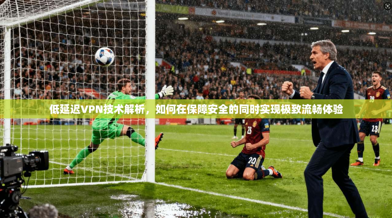 低延迟VPN技术解析,如何在保障安全的同时实现极致流畅体验 低延迟VPN技术解析,如何在保障安全的同时实现极致流畅体验