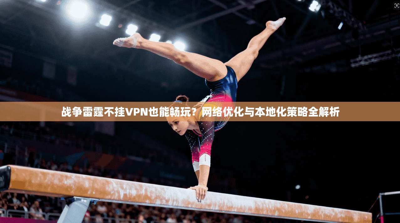 战争雷霆不挂VPN也能畅玩?网络优化与本地化策略全解析 战争雷霆不挂VPN也能畅玩?网络优化与本地化策略全解析
