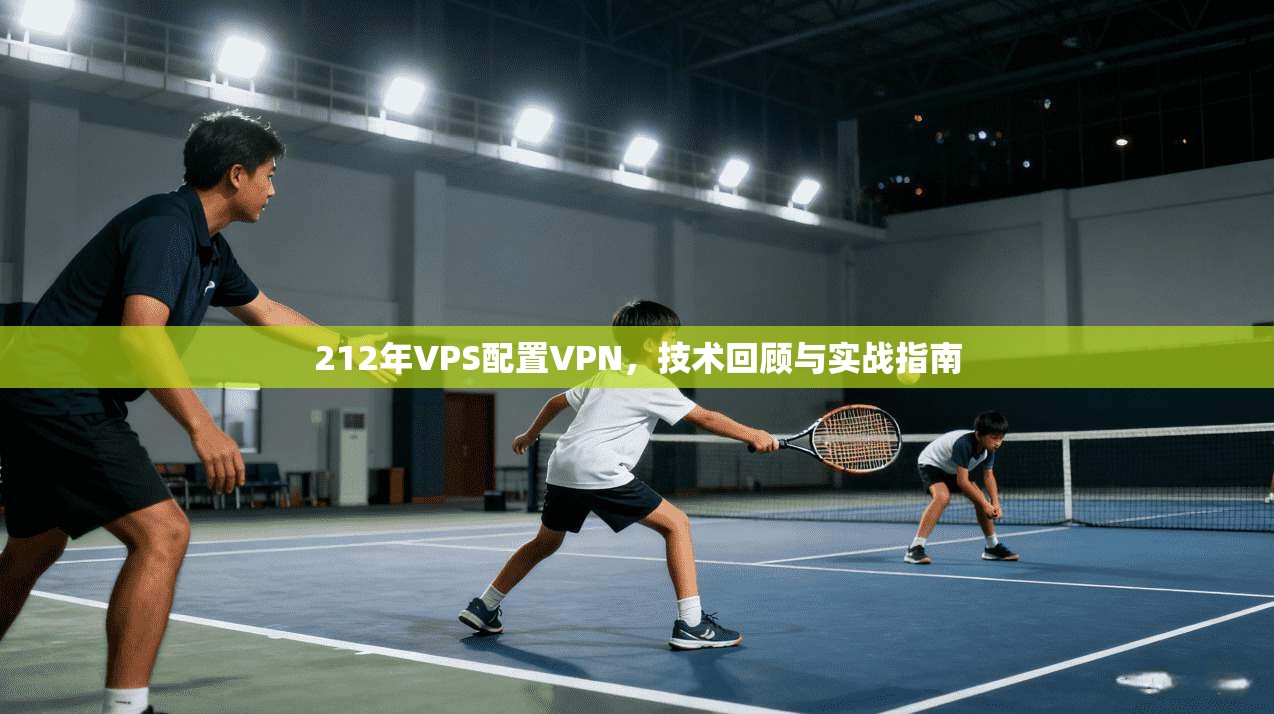 212年VPS配置VPN,技术回顾与实战指南 212年VPS配置VPN,技术回顾与实战指南
