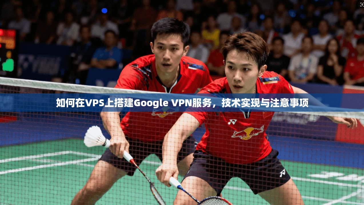 如何在VPS上搭建Google VPN服务，技术实现与注意事项