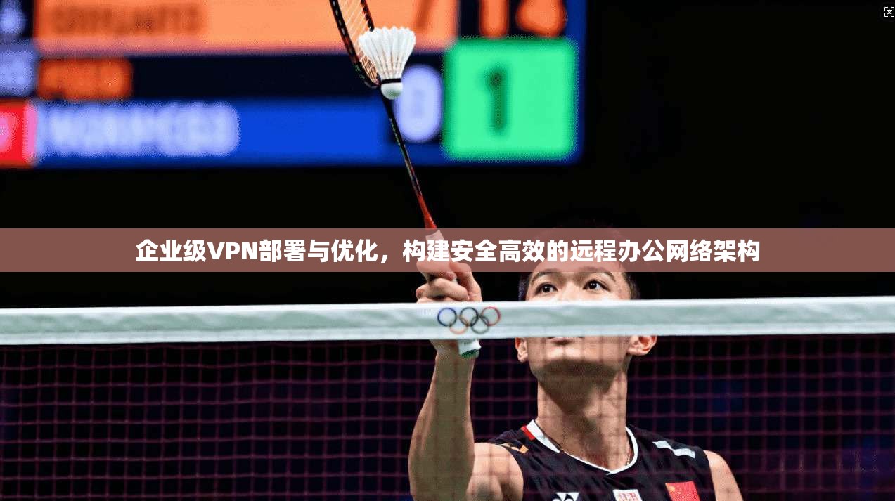 企业级VPN部署与优化，构建安全高效的远程办公网络架构