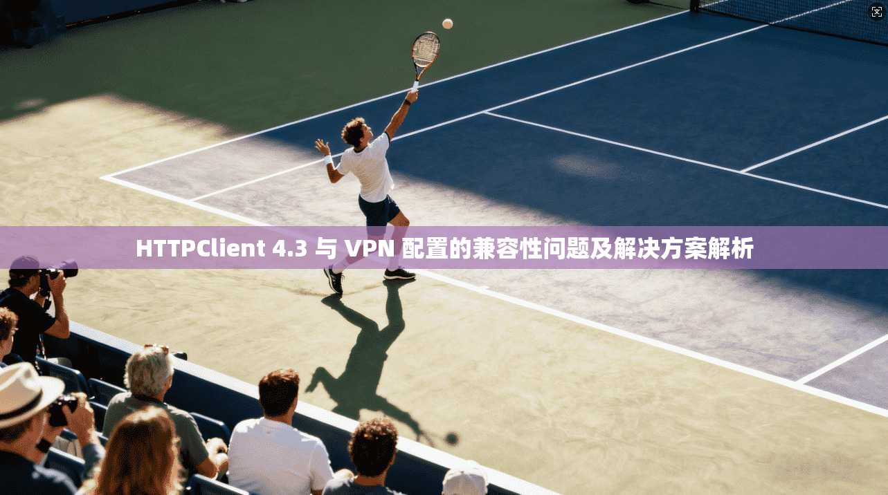 HTTPClient 4.3 与 VPN 配置的兼容性问题及解决方案解析 HTTPClient 4.3 与 VPN 配置的兼容性问题及解决方案解析