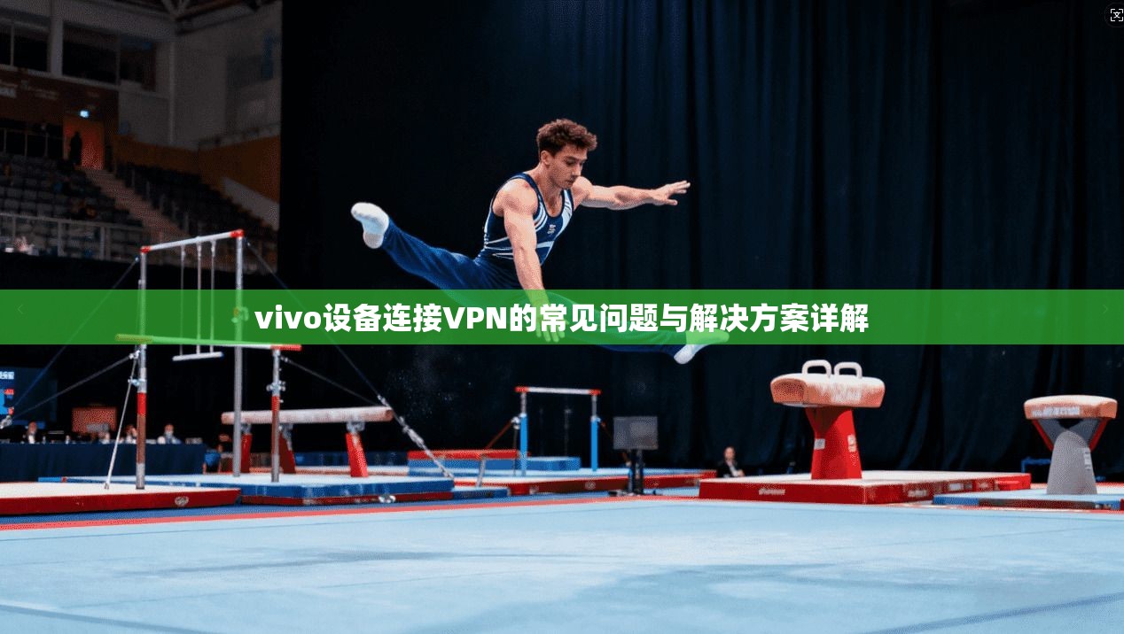 vivo设备连接VPN的常见问题与解决方案详解 vivo设备连接VPN的常见问题与解决方案详解