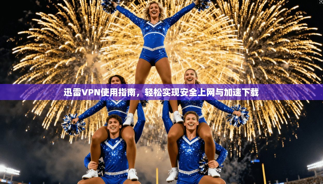 迅雷VPN使用指南，轻松实现安全上网与加速下载