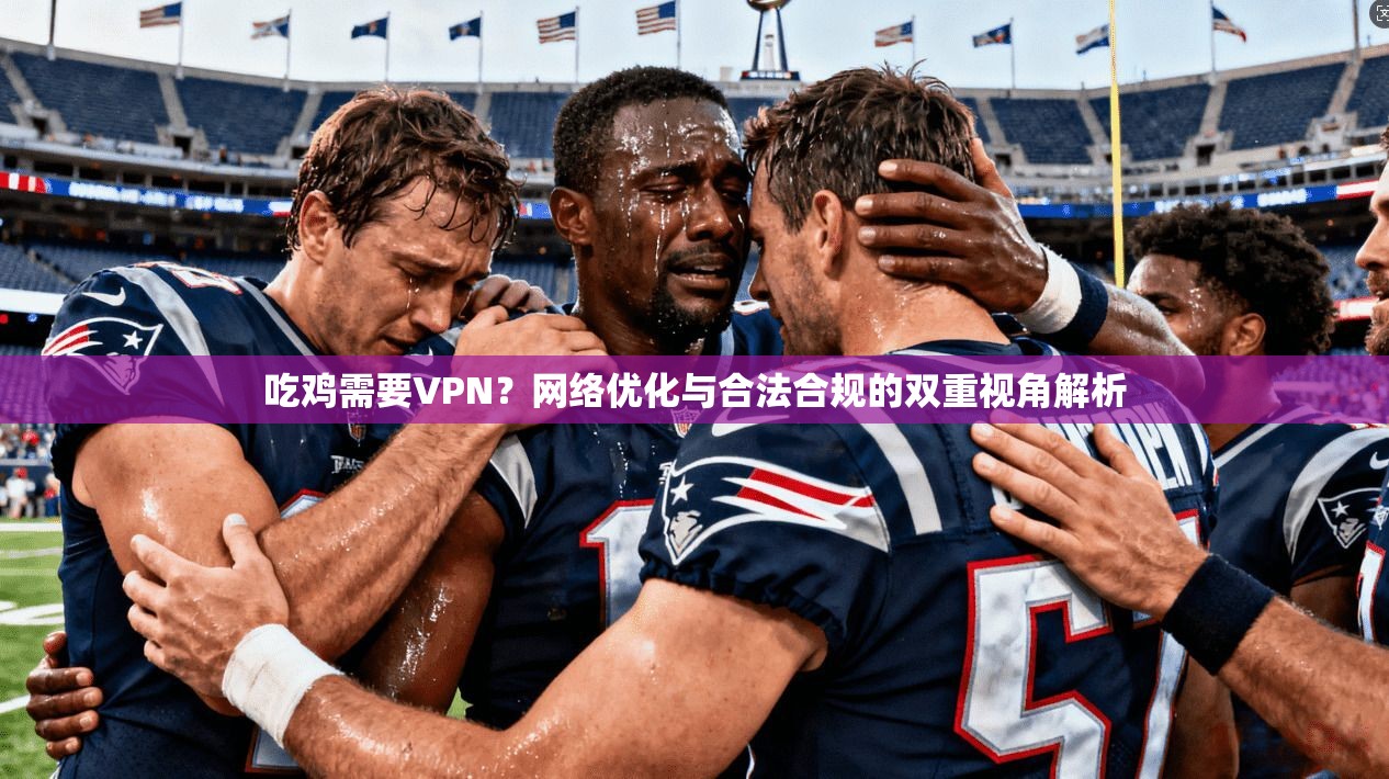 吃鸡需要VPN？网络优化与合法合规的双重视角解析