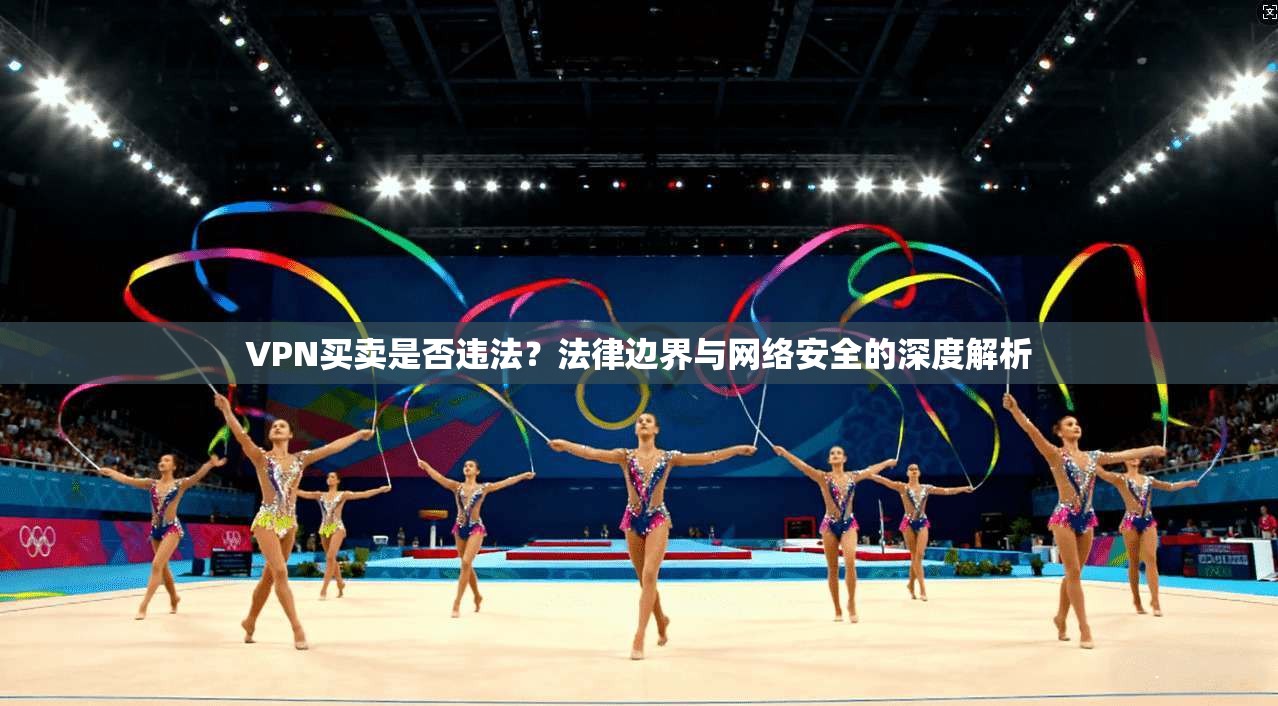 VPN买卖是否违法？法律边界与网络安全的深度解析