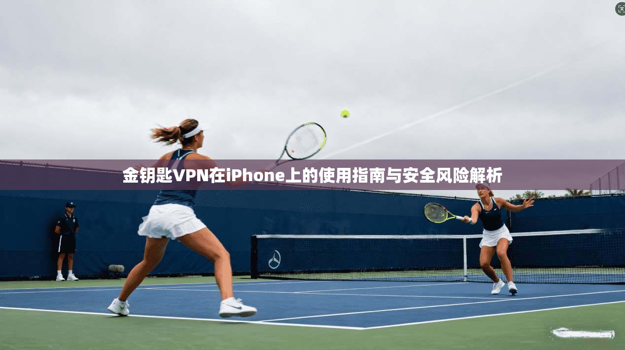 金钥匙VPN在iPhone上的使用指南与安全风险解析 金钥匙VPN在iPhone上的使用指南与安全风险解析