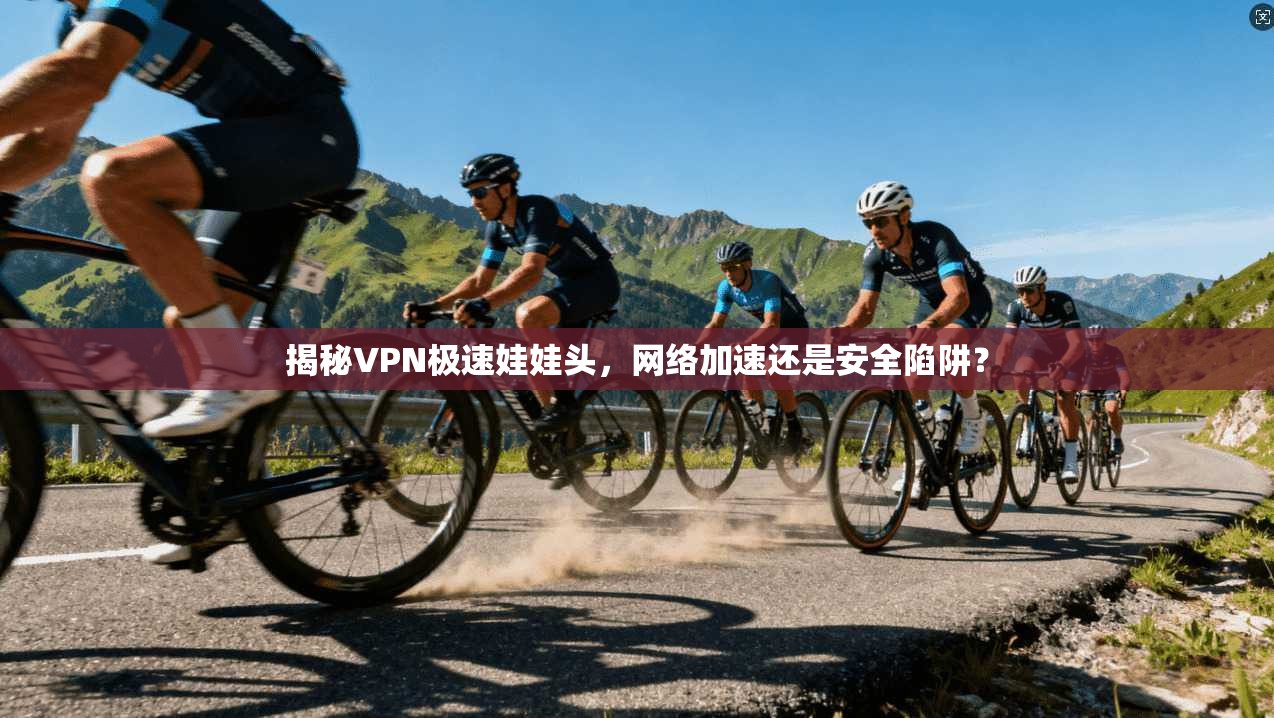 揭秘VPN极速娃娃头,网络加速还是安全陷阱? 揭秘VPN极速娃娃头,网络加速还是安全陷阱?