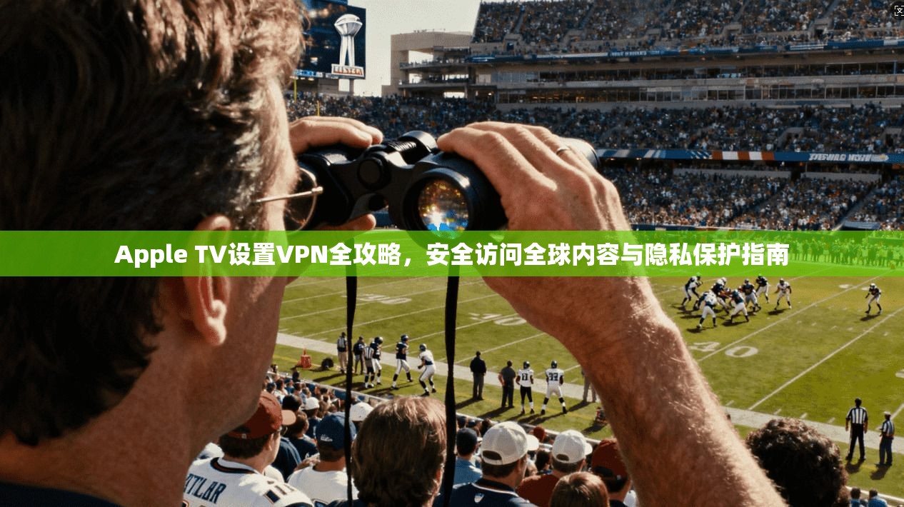 Apple TV设置VPN全攻略,安全访问全球内容与隐私保护指南 Apple TV设置VPN全攻略,安全访问全球内容与隐私保护指南