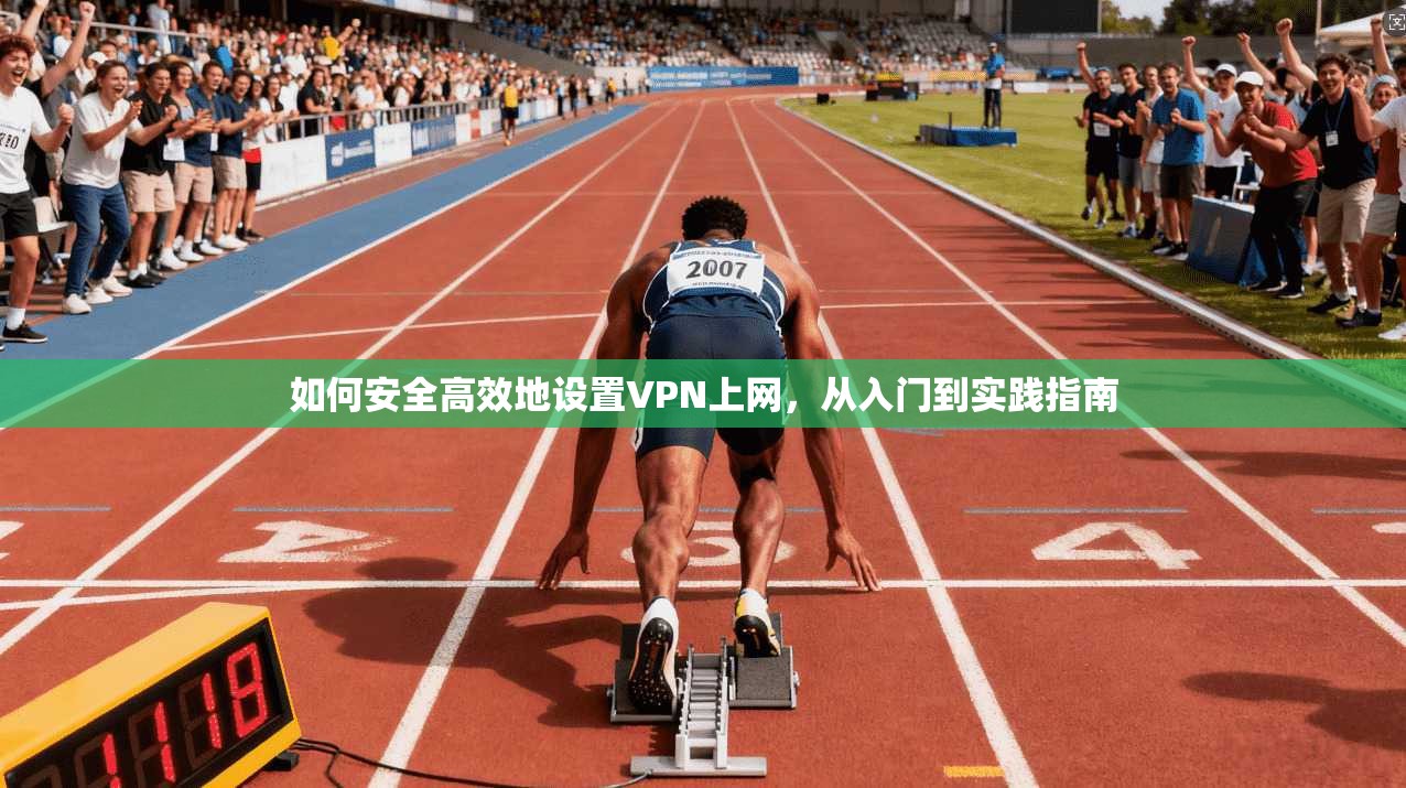 如何安全高效地设置VPN上网，从入门到实践指南