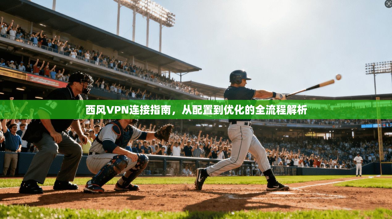 西风VPN连接指南,从配置到优化的全流程解析 西风VPN连接指南,从配置到优化的全流程解析