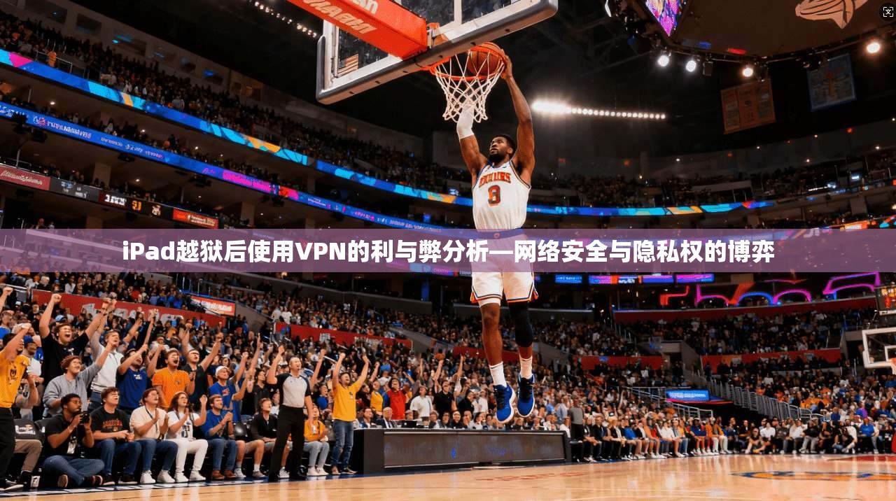 iPad越狱后使用VPN的利与弊分析—网络安全与隐私权的博弈 iPad越狱后使用VPN的利与弊分析—网络安全与隐私权的博弈