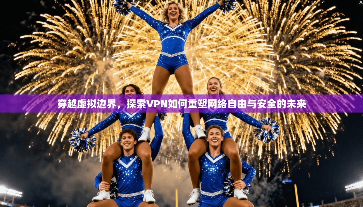 穿越虚拟边界,探索VPN如何重塑网络自由与安全的未来 穿越虚拟边界,探索VPN如何重塑网络自由与安全的未来