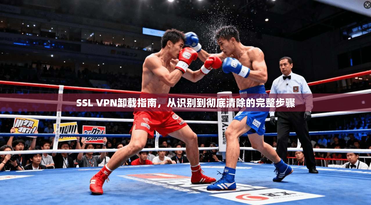 SSL VPN卸载指南,从识别到彻底清除的完整步骤 SSL VPN卸载指南,从识别到彻底清除的完整步骤