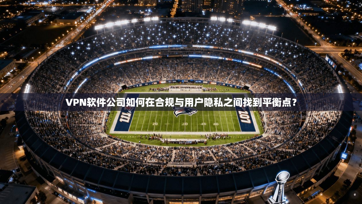 VPN软件公司如何在合规与用户隐私之间找到平衡点? VPN软件公司如何在合规与用户隐私之间找到平衡点?
