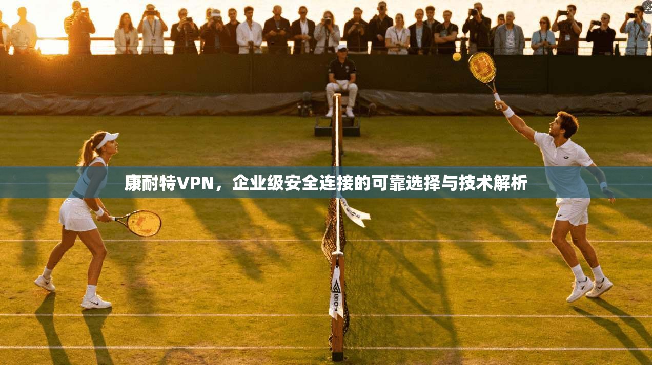 康耐特VPN,企业级安全连接的可靠选择与技术解析 康耐特VPN,企业级安全连接的可靠选择与技术解析