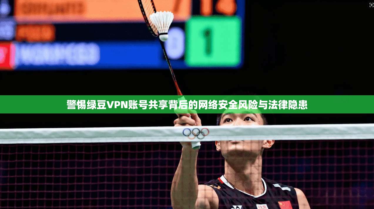 警惕绿豆VPN账号共享背后的网络安全风险与法律隐患 警惕绿豆VPN账号共享背后的网络安全风险与法律隐患