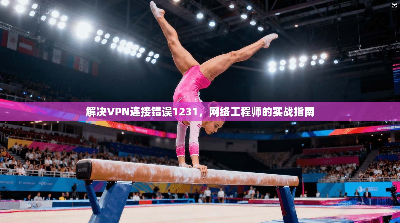 解决VPN连接错误1231,网络工程师的实战指南 解决VPN连接错误1231,网络工程师的实战指南